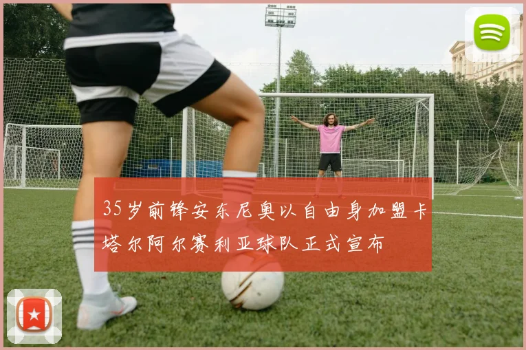 35岁前锋安东尼奥以自由身加盟卡塔尔阿尔赛利亚球队正式宣布