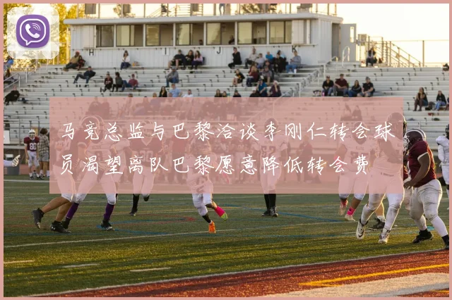 马竞总监与巴黎洽谈李刚仁转会球员渴望离队巴黎愿意降低转会费